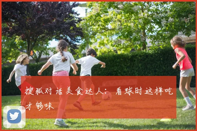 搜狐对话美食达人：看球时这样吃才够味