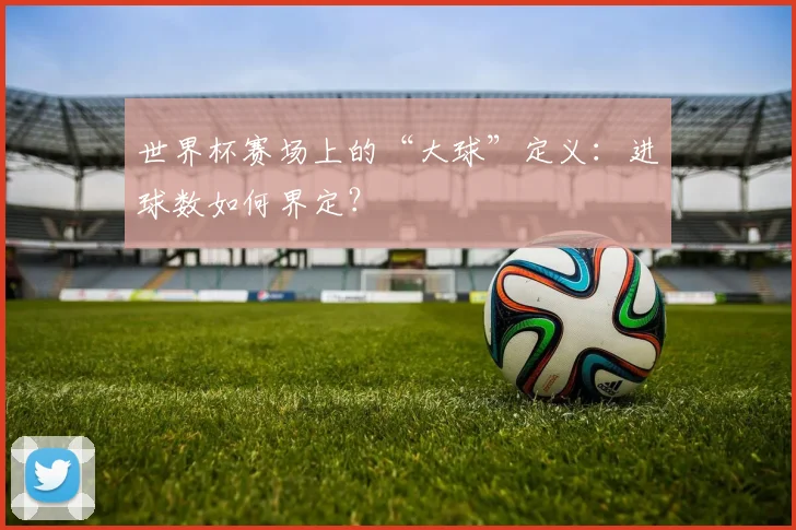 世界杯赛场上的“大球”定义：进球数如何界定？