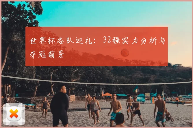 世界杯各队巡礼:32强实力分析与夺冠前景