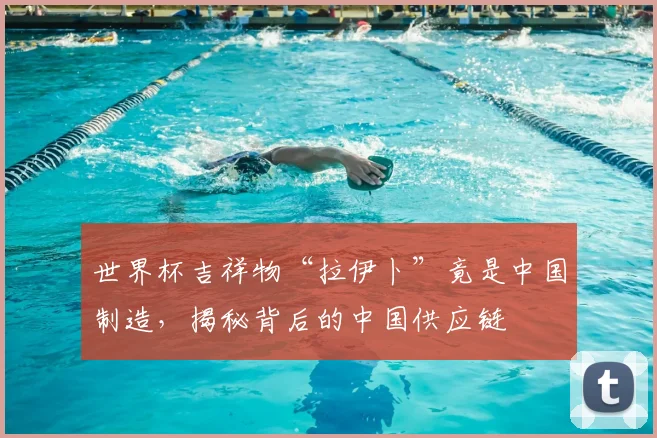 世界杯吉祥物“拉伊卜”竟是中国制造,揭秘背后的中国供应链