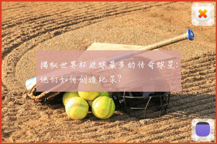 揭秘世界杯进球最多的传奇球星：他们如何创造纪录？