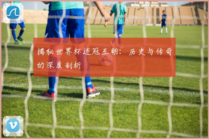 揭秘世界杯连冠王朝：历史与传奇的深度剖析