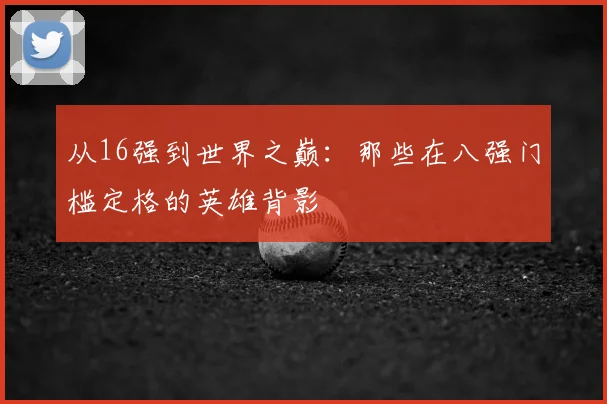 从16强到世界之巅:那些在八强门槛定格的英雄背影