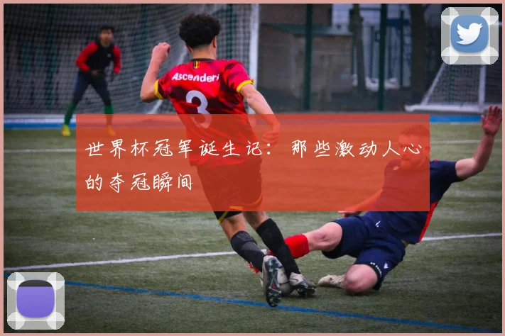 世界杯冠军诞生记:那些激动人心的夺冠瞬间