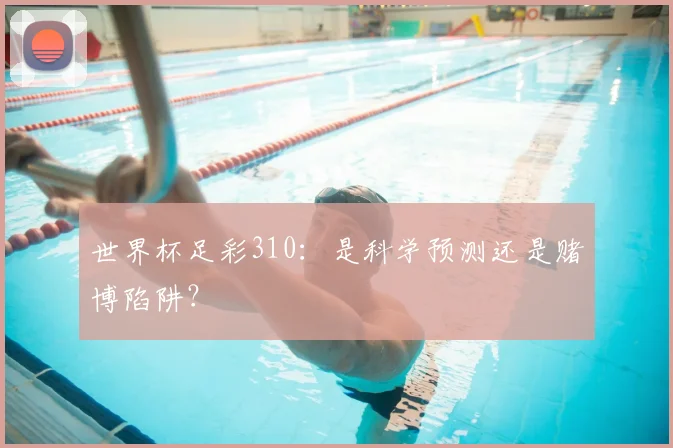世界杯足彩310:是科学预测还是赌博陷阱?