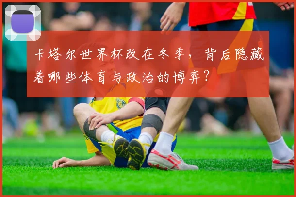卡塔尔世界杯改在冬季，背后隐藏着哪些体育与政治的博弈？