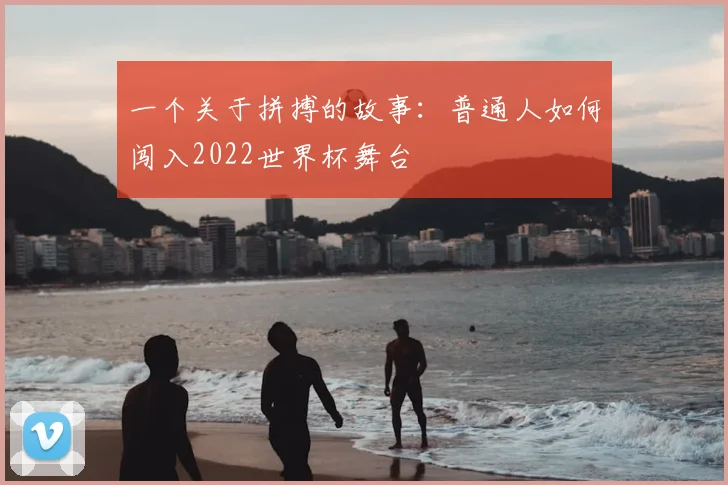 一个关于拼搏的故事:普通人如何闯入2022世界杯舞台