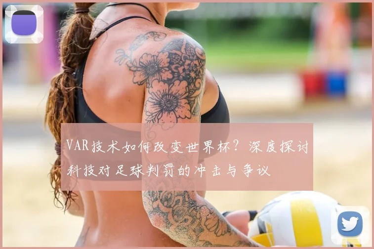 VAR技术如何改变世界杯？深度探讨科技对足球判罚的冲击与争议