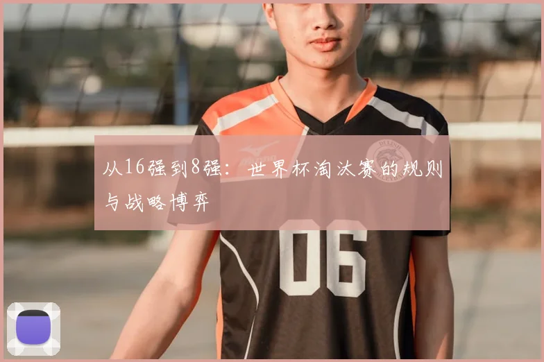 从16强到8强:世界杯淘汰赛的规则与战略博弈