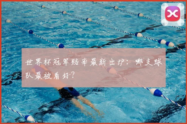 世界杯冠军赔率最新出炉:哪支球队最被看好?