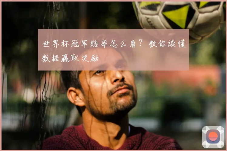 世界杯冠军赔率怎么看?教你读懂数据赢取奖励