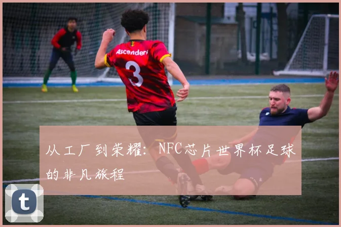 从工厂到荣耀:NFC芯片世界杯足球的非凡旅程