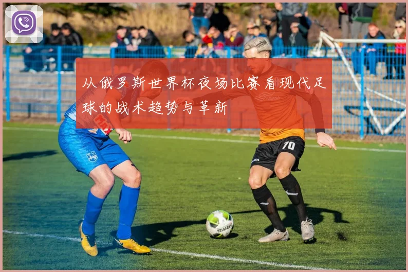从俄罗斯世界杯夜场比赛看现代足球的战术趋势与革新