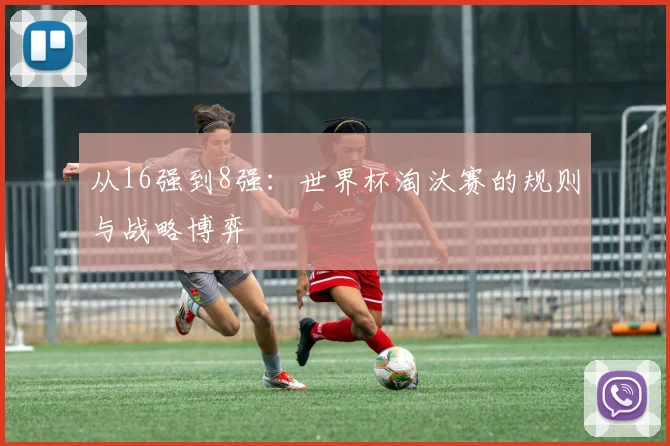 从16强到8强:世界杯淘汰赛的规则与战略博弈