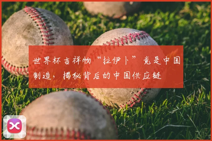 世界杯吉祥物“拉伊卜”竟是中国制造,揭秘背后的中国供应链