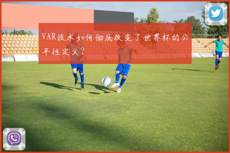 VAR技术如何彻底改变了世界杯的公平性定义？