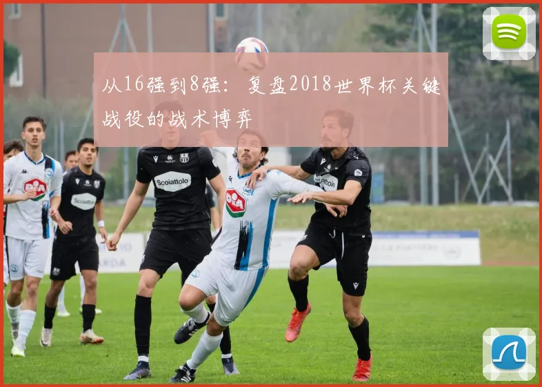 从16强到8强:复盘2018世界杯关键战役的战术博弈