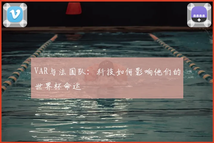 VAR与法国队：科技如何影响他们的世界杯命运
