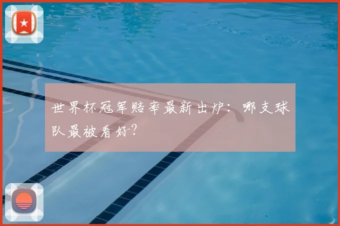 世界杯冠军赔率最新出炉:哪支球队最被看好?