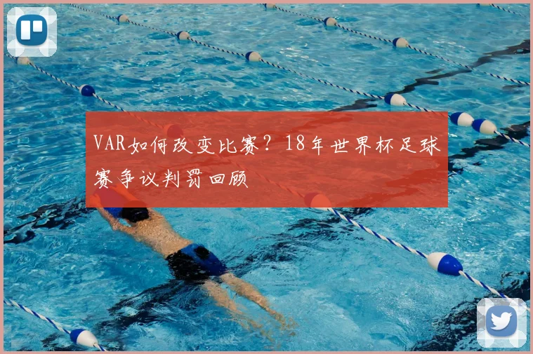VAR如何改变比赛？18年世界杯足球赛争议判罚回顾
