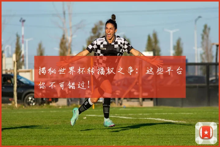 揭秘世界杯转播权之争：这些平台你不可错过！