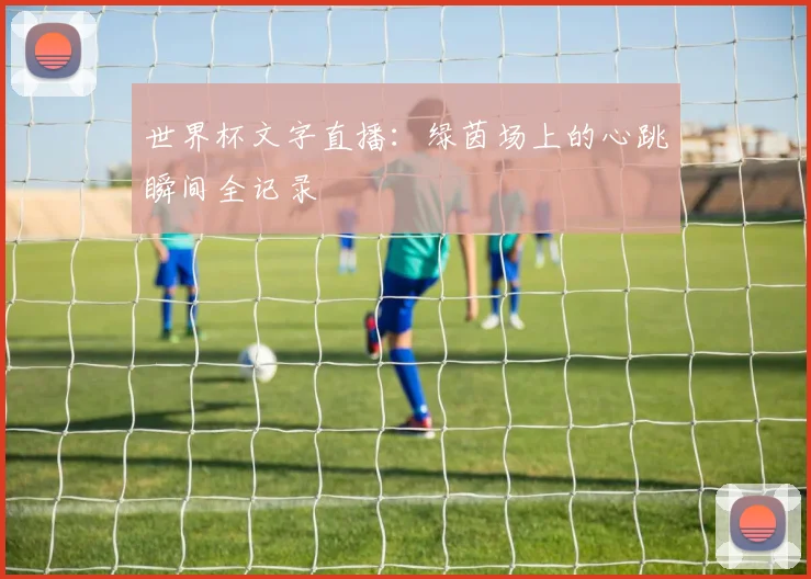 世界杯文字直播:绿茵场上的心跳瞬间全记录