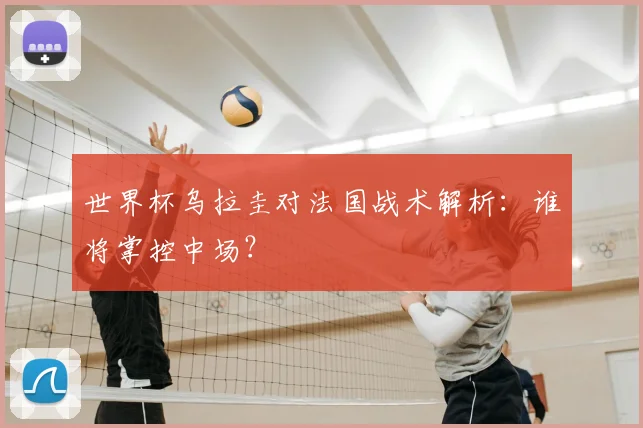 世界杯乌拉圭对法国战术解析:谁将掌控中场?