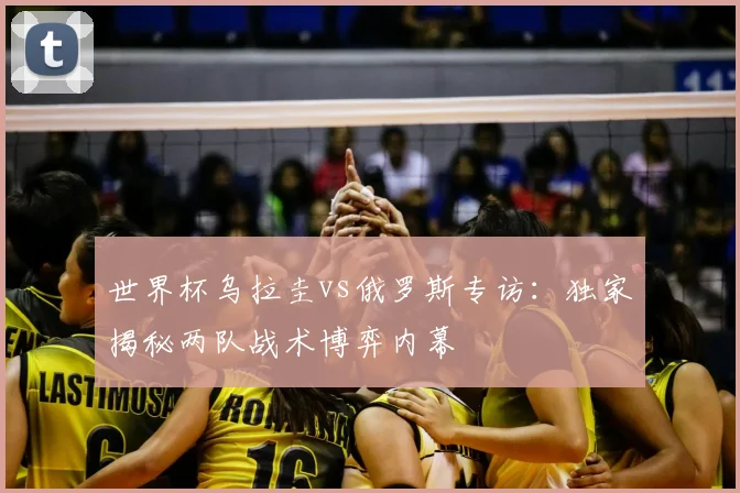 世界杯乌拉圭vs俄罗斯专访:独家揭秘两队战术博弈内幕