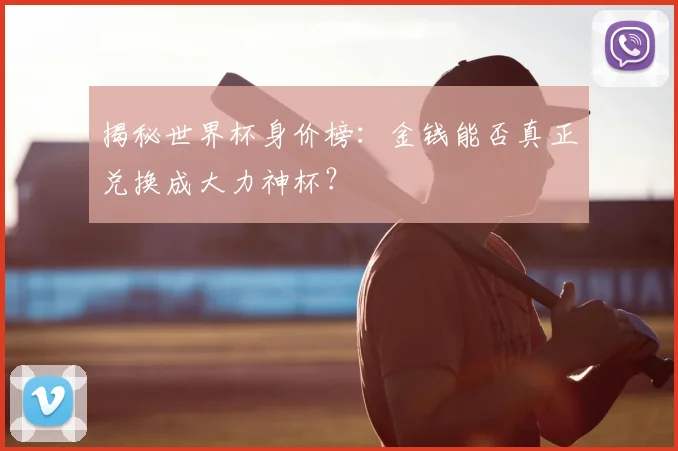揭秘世界杯身价榜：金钱能否真正兑换成大力神杯？