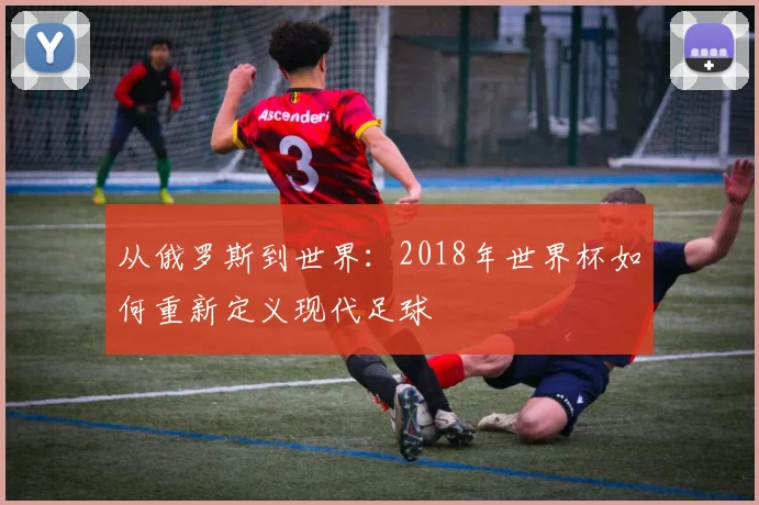 从俄罗斯到世界：2018年世界杯如何重新定义现代足球