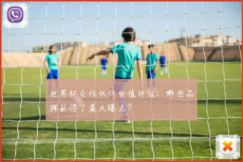 世界杯合作伙伴价值评估:哪些品牌获得了最大曝光?