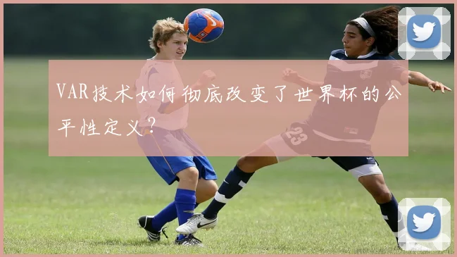 VAR技术如何彻底改变了世界杯的公平性定义？