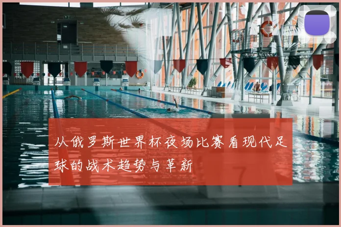 从俄罗斯世界杯夜场比赛看现代足球的战术趋势与革新