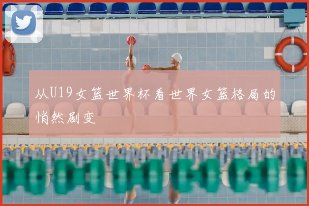 从U19女篮世界杯看世界女篮格局的悄然剧变