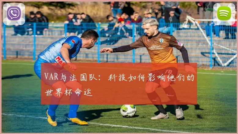 VAR与法国队：科技如何影响他们的世界杯命运