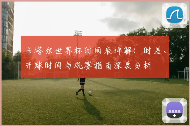 卡塔尔世界杯时间表详解：时差、开球时间与观赛指南深度分析
