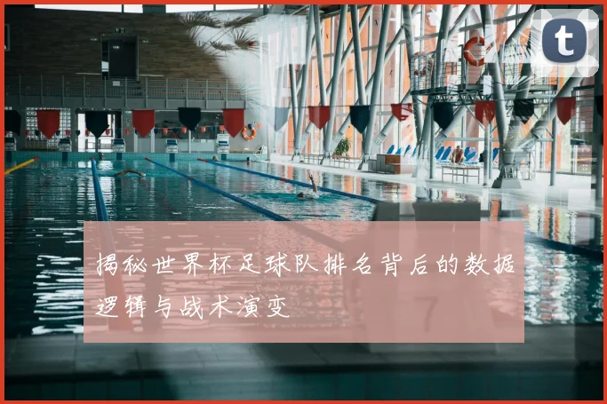 揭秘世界杯足球队排名背后的数据逻辑与战术演变