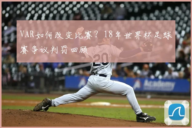 VAR如何改变比赛？18年世界杯足球赛争议判罚回顾