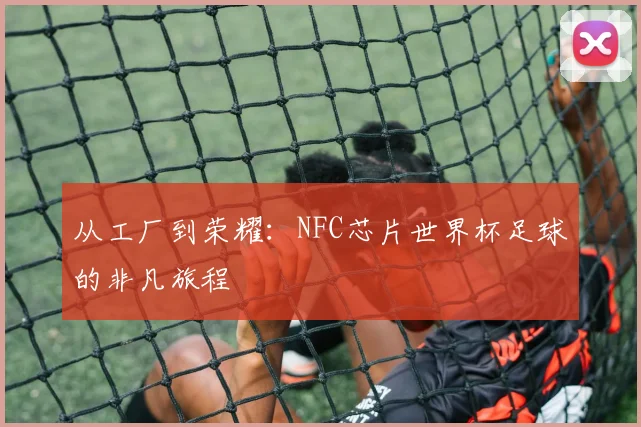 从工厂到荣耀：NFC芯片世界杯足球的非凡旅程