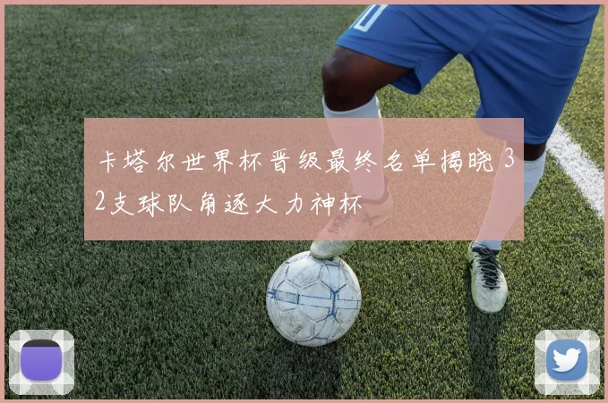 卡塔尔世界杯晋级最终名单揭晓 32支球队角逐大力神杯