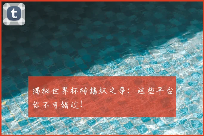 揭秘世界杯转播权之争：这些平台你不可错过！