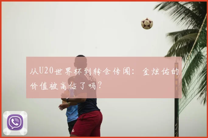 从U20世界杯到转会传闻:金炫佑的价值被高估了吗?